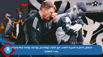 «رفض كامل» ضريبة اللعب مع الكبار نيوكاسل يونايتد يواجه أزمة وإيزاك يحدد النهاية